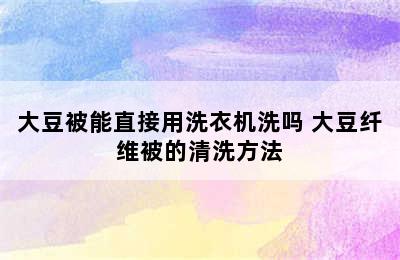 大豆被能直接用洗衣机洗吗 大豆纤维被的清洗方法